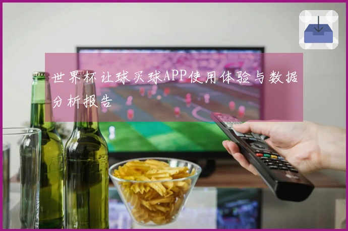 世界杯让球买球APP使用体验与数据分析报告