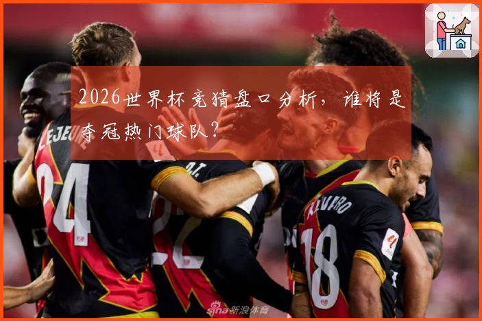 2026世界杯竞猜盘口分析，谁将是夺冠热门球队？