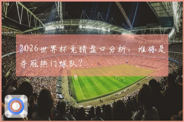 2026世界杯竞猜盘口分析，谁将是夺冠热门球队？